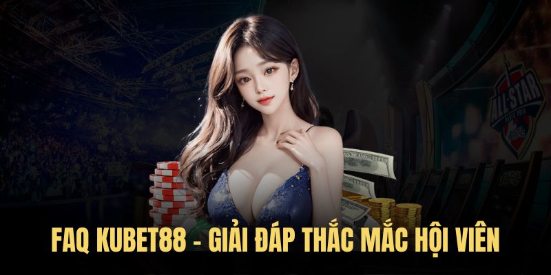 FAQ Kubet88 - Tổng hợp thắc mắc của hội viên