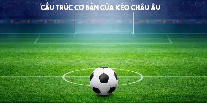 Cấu trúc cơ bản của kèo châu Âu cần biết 